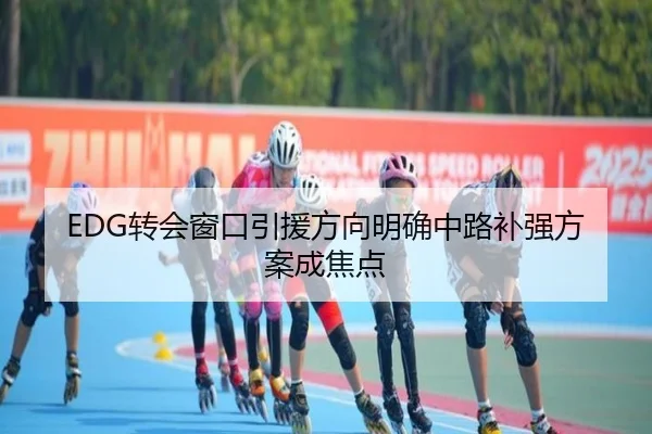 EDG转会窗口引援方向明确中路补强方案成焦点